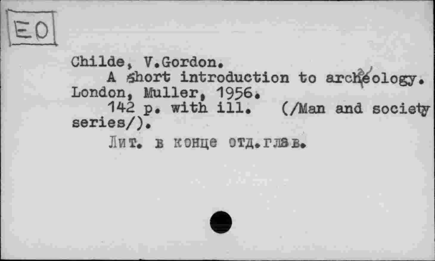 ﻿£0
Childe, V.Gordon.
A Short introduction to archeology. London, Muller, 1956.
142 p. with ill. (/Man and society series/).
Лит. в конце отд.глав.